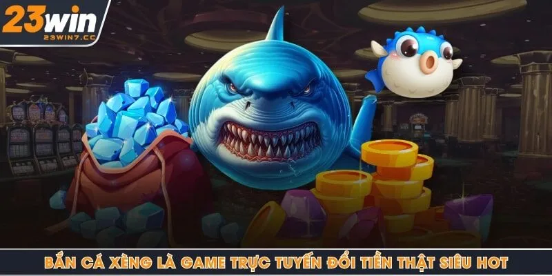 Bắn cá xèng là game trực tuyến đổi tiền thật siêu HOT