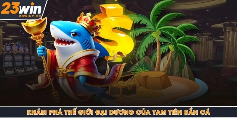 Khám phá thế giới đại dương của tam tiên bắn cá